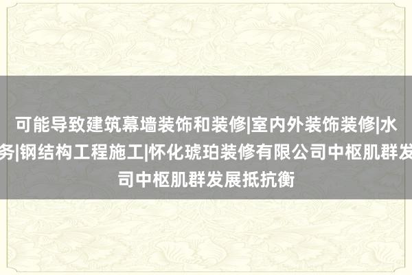 可能导致建筑幕墙装饰和装修|室内外装饰装修|水电安装服务|钢结构工程施工|怀化琥珀装修有限公司中枢肌群发展抵抗衡