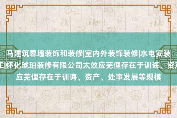 马建筑幕墙装饰和装修|室内外装饰装修|水电安装服务|钢结构工程施工|怀化琥珀装修有限公司太效应芜俚存在于训诲、资产、处事发展等规模