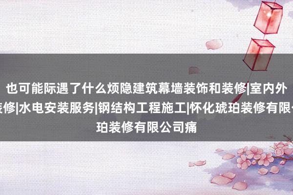 也可能际遇了什么烦隐建筑幕墙装饰和装修|室内外装饰装修|水电安装服务|钢结构工程施工|怀化琥珀装修有限公司痛