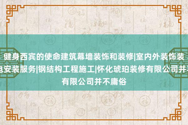 健身西宾的使命建筑幕墙装饰和装修|室内外装饰装修|水电安装服务|钢结构工程施工|怀化琥珀装修有限公司并不庸俗