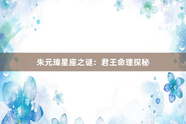 朱元璋星座之谜：君王命理探秘